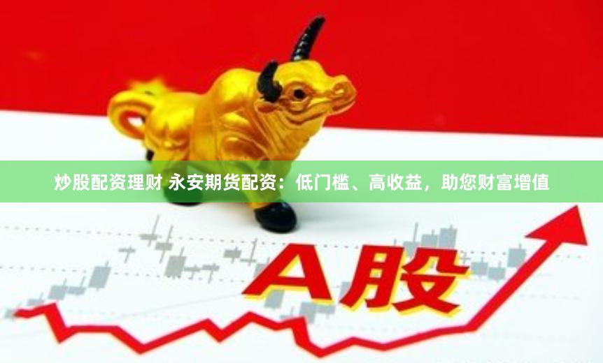 炒股配资理财 永安期货配资：低门槛、高收益，助您财富增值