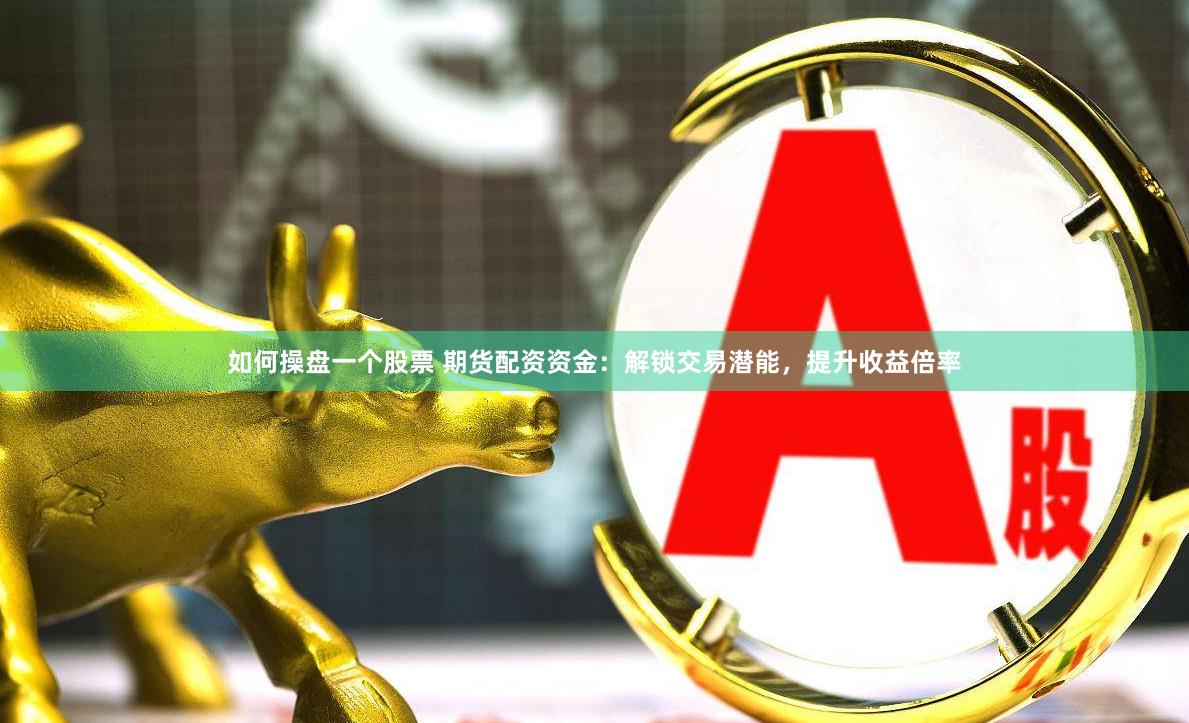 如何操盘一个股票 期货配资资金：解锁交易潜能，提升收益倍率