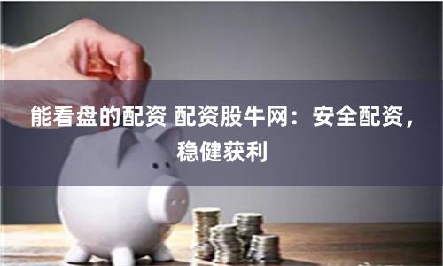 能看盘的配资 配资股牛网：安全配资，稳健获利