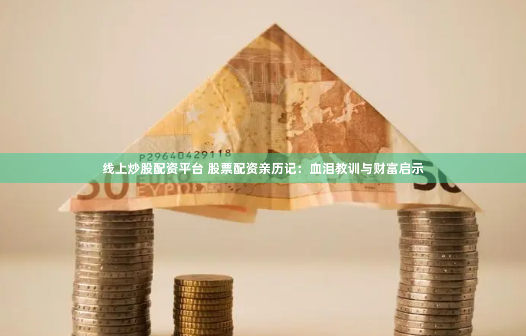 线上炒股配资平台 股票配资亲历记：血泪教训与财富启示