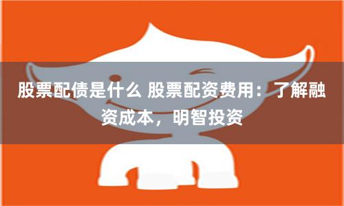 股票配债是什么 股票配资费用：了解融资成本，明智投资