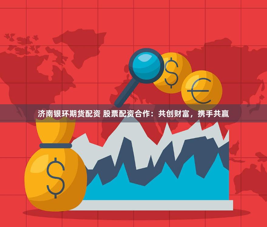 济南银环期货配资 股票配资合作：共创财富，携手共赢
