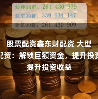 股票配资鑫东财配资 大型股票配资：解锁巨额资金，提升投资收益