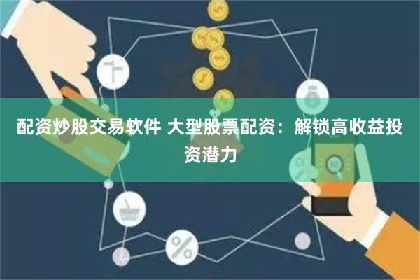 配资炒股交易软件 大型股票配资：解锁高收益投资潜力
