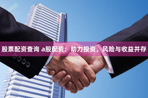 股票配资查询 a股配资：助力投资，风险与收益并存