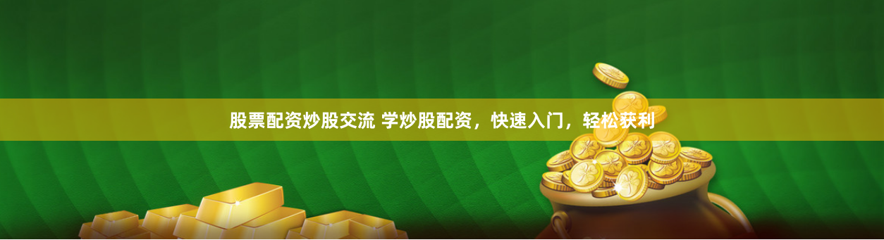 股票配资炒股交流 学炒股配资，快速入门，轻松获利