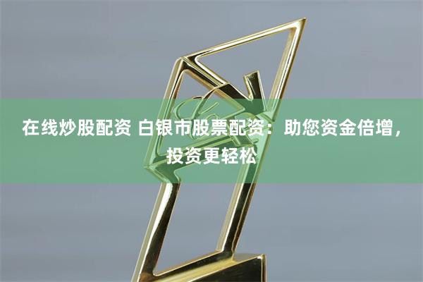 在线炒股配资 白银市股票配资：助您资金倍增，投资更轻松