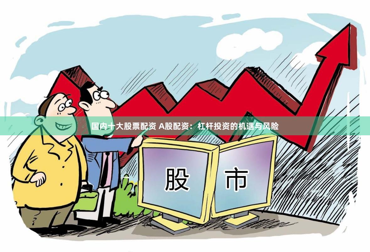 国内十大股票配资 A股配资：杠杆投资的机遇与风险