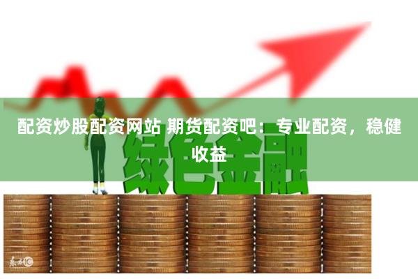配资炒股配资网站 期货配资吧：专业配资，稳健收益