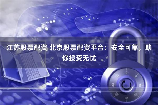 江苏股票配资 北京股票配资平台：安全可靠，助你投资无忧