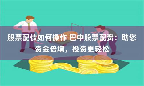 股票配债如何操作 巴中股票配资：助您资金倍增，投资更轻松