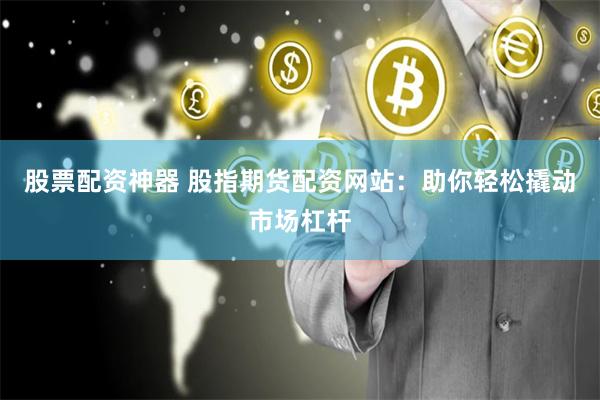 股票配资神器 股指期货配资网站：助你轻松撬动市场杠杆