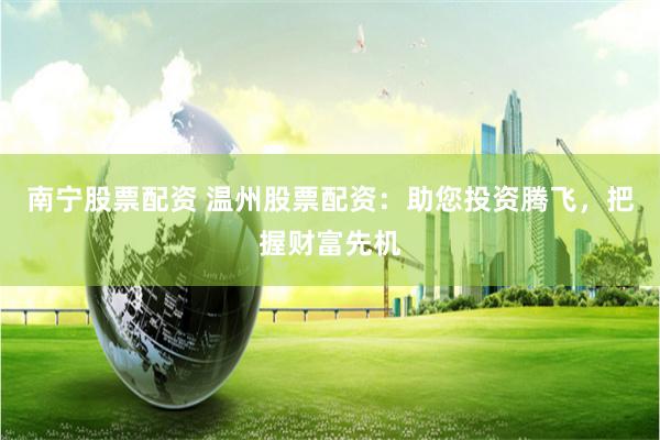 南宁股票配资 温州股票配资：助您投资腾飞，把握财富先机