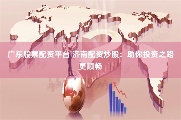 广东股票配资平台 济南配资炒股：助你投资之路更顺畅