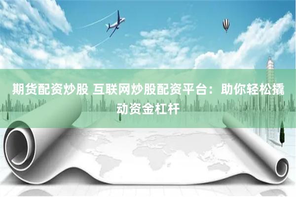 期货配资炒股 互联网炒股配资平台：助你轻松撬动资金杠杆