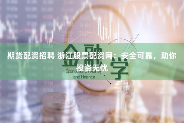期货配资招聘 浙江股票配资网：安全可靠，助你投资无忧