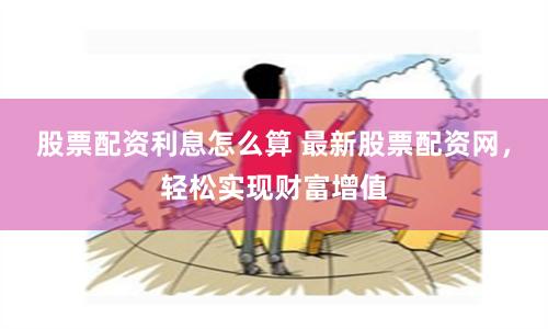 股票配资利息怎么算 最新股票配资网，轻松实现财富增值
