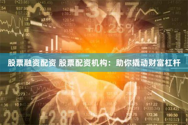 股票融资配资 股票配资机构：助你撬动财富杠杆
