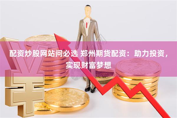 配资炒股网站问必选 郑州期货配资：助力投资，实现财富梦想
