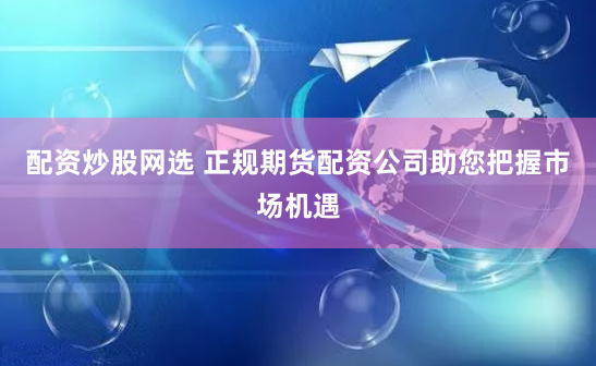 配资炒股网选 正规期货配资公司助您把握市场机遇