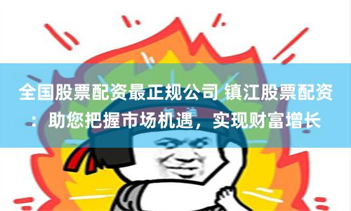 全国股票配资最正规公司 镇江股票配资：助您把握市场机遇，实现财富增长
