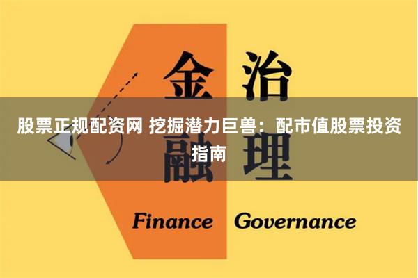 股票正规配资网 挖掘潜力巨兽：配市值股票投资指南
