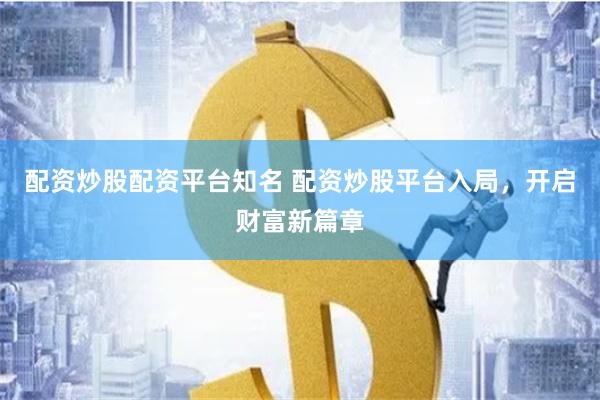 配资炒股配资平台知名 配资炒股平台入局，开启财富新篇章