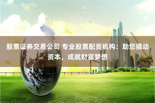 股票证券交易公司 专业股票配资机构：助您撬动资本，成就财富梦想