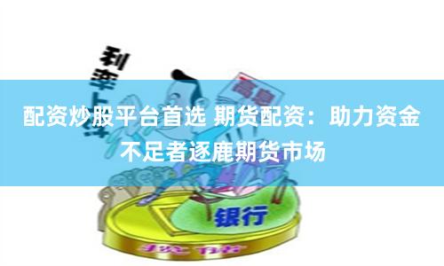 配资炒股平台首选 期货配资：助力资金不足者逐鹿期货市场