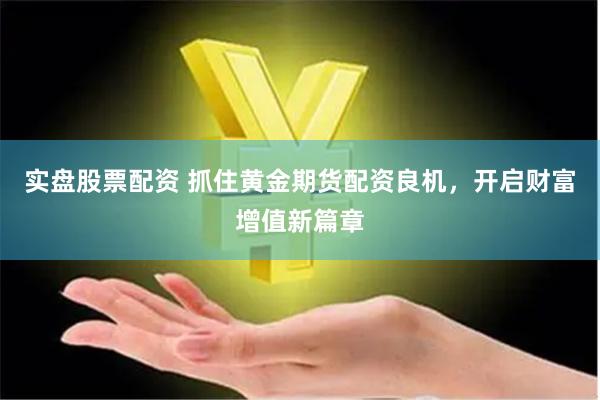 实盘股票配资 抓住黄金期货配资良机，开启财富增值新篇章