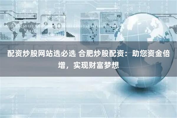 配资炒股网站选必选 合肥炒股配资：助您资金倍增，实现财富梦想