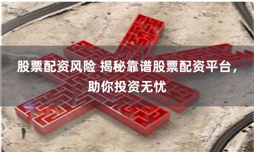 股票配资风险 揭秘靠谱股票配资平台，助你投资无忧