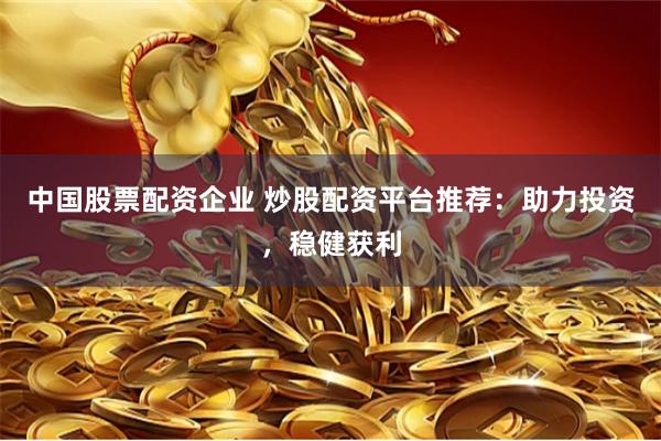 中国股票配资企业 炒股配资平台推荐：助力投资，稳健获利