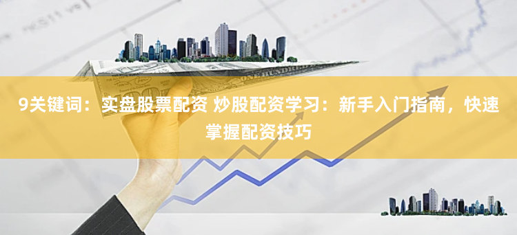 9关键词：实盘股票配资 炒股配资学习：新手入门指南，快速掌握配资技巧