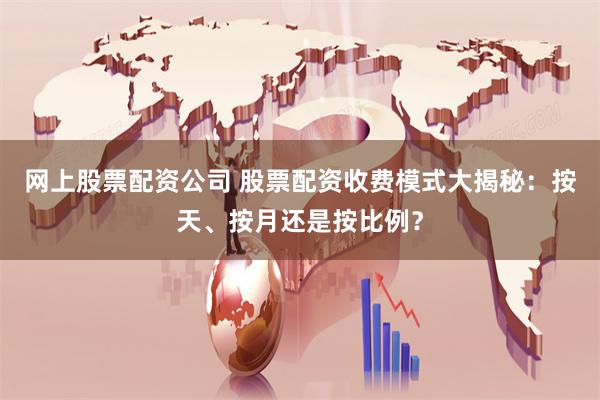 网上股票配资公司 股票配资收费模式大揭秘：按天、按月还是按比例？