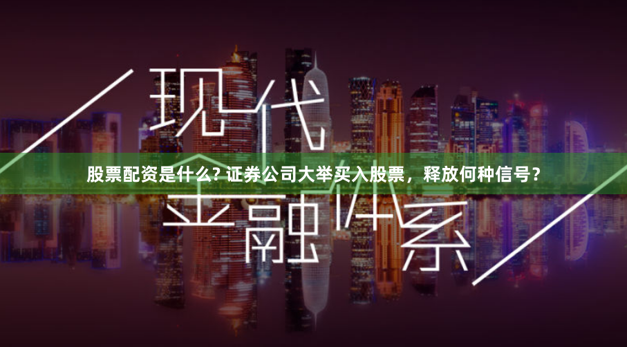 股票配资是什么? 证券公司大举买入股票，释放何种信号？