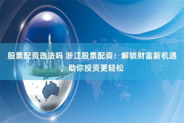 股票配资违法吗 浙江股票配资：解锁财富新机遇，助你投资更轻松