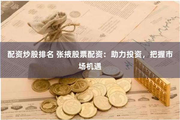 配资炒股排名 张掖股票配资：助力投资，把握市场机遇