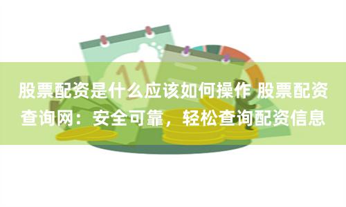 股票配资是什么应该如何操作 股票配资查询网：安全可靠，轻松查询配资信息