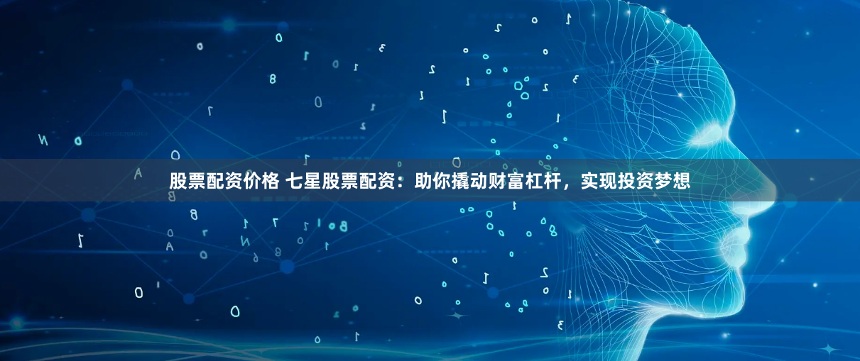 股票配资价格 七星股票配资：助你撬动财富杠杆，实现投资梦想
