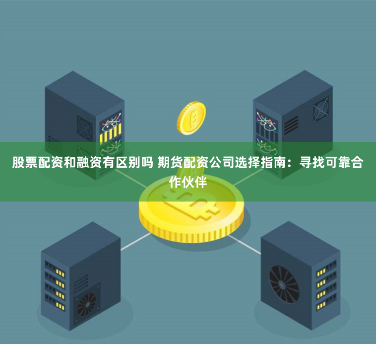 股票配资和融资有区别吗 期货配资公司选择指南：寻找可靠合作伙伴