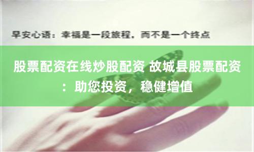 股票配资在线炒股配资 故城县股票配资：助您投资，稳健增值