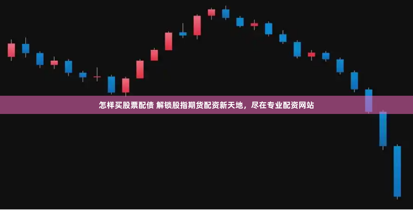 怎样买股票配债 解锁股指期货配资新天地，尽在专业配资网站