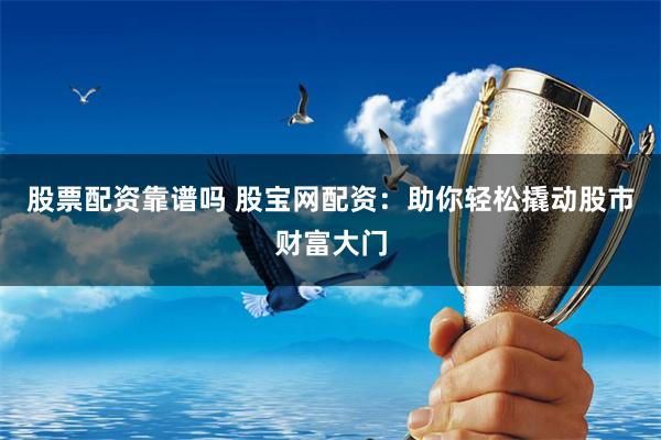 股票配资靠谱吗 股宝网配资：助你轻松撬动股市财富大门