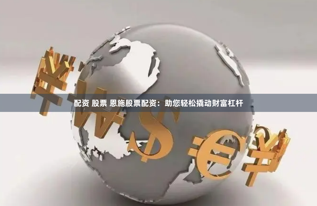 配资 股票 恩施股票配资：助您轻松撬动财富杠杆