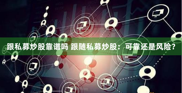 跟私募炒股靠谱吗 跟随私募炒股：可靠还是风险？