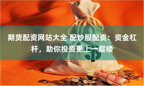 期货配资网站大全 配炒股配资：资金杠杆，助你投资更上一层楼