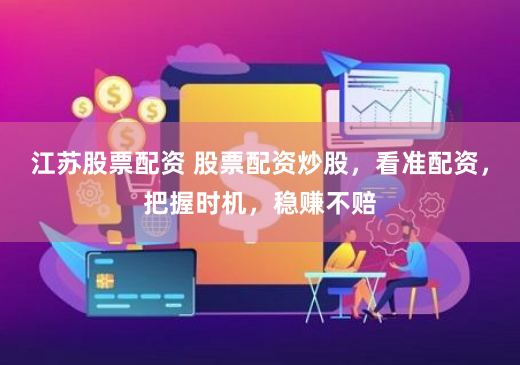 江苏股票配资 股票配资炒股，看准配资，把握时机，稳赚不赔