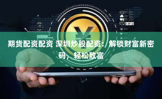 期货配资配资 深圳炒股配资：解锁财富新密码，轻松致富