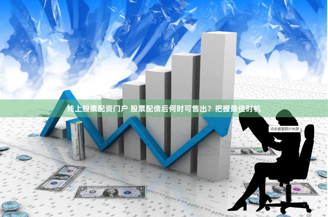 线上股票配资门户 股票配债后何时可售出？把握最佳时机